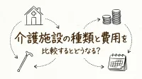 介護施設の種類と費用を比較するとどうなる？