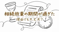相続放棄の期間が過ぎた理由でも大丈夫？